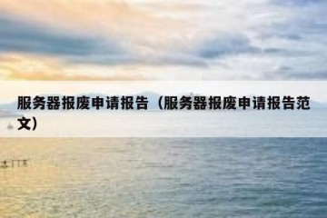 服务器报废申请报告（服务器报废申请报告范文）