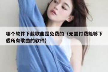哪个软件下载歌曲是免费的（无需付费能够下载所有歌曲的软件）