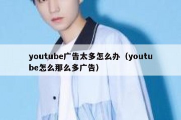 youtube广告太多怎么办（youtube怎么那么多广告）