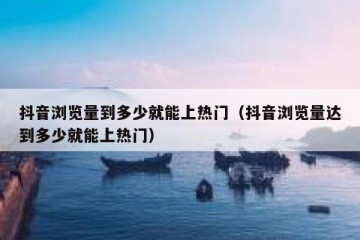 抖音浏览量到多少就能上热门（抖音浏览量达到多少就能上热门）