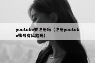 youtube要注册吗（注册youtube账号有风险吗）