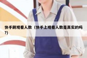 快手刷观看人数（快手上观看人数是真实的吗?）