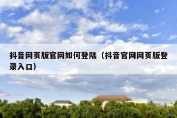 抖音网页版官网如何登陆（抖音官网网页版登录入口）