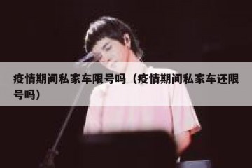 疫情期间私家车限号吗（疫情期间私家车还限号吗）