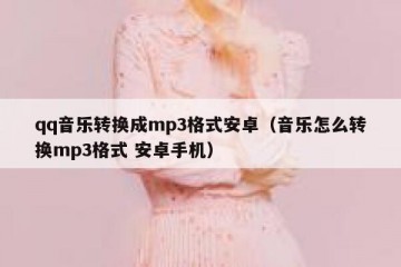 qq音乐转换成mp3格式安卓（音乐怎么转换mp3格式 安卓手机）