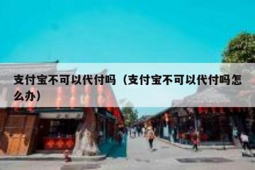 支付宝不可以代付吗（支付宝不可以代付吗怎么办）