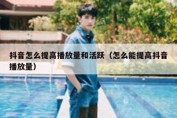抖音怎么提高播放量和活跃（怎么能提高抖音播放量）