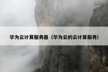 华为云计算服务器（华为云的云计算服务）