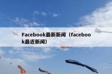Facebook最新新闻（facebook最近新闻）