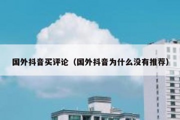 国外抖音买评论（国外抖音为什么没有推荐）