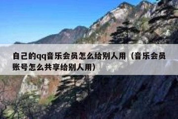 自己的qq音乐会员怎么给别人用（音乐会员账号怎么共享给别人用）