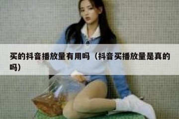 买的抖音播放量有用吗（抖音买播放量是真的吗）
