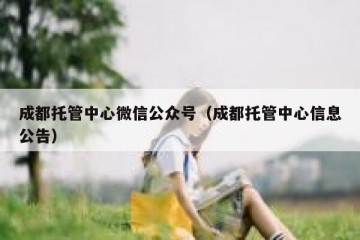 成都托管中心微信公众号（成都托管中心信息公告）