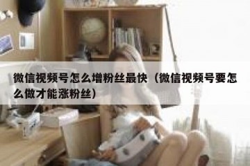 微信视频号怎么增粉丝最快（微信视频号要怎么做才能涨粉丝）