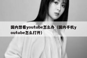 国内想看youtube怎么办（国内手机youtube怎么打开）