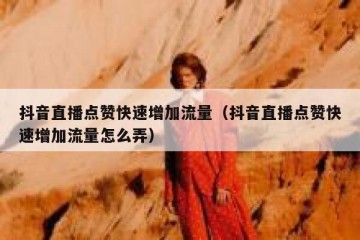 抖音直播点赞快速增加流量（抖音直播点赞快速增加流量怎么弄）