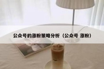 公众号的涨粉策略分析（公众号 涨粉）