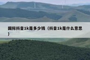 国际抖音1k是多少钱（抖音1k是什么意思）
