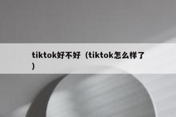 tiktok好不好（tiktok怎么样了）