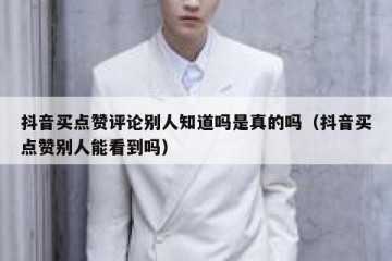 抖音买点赞评论别人知道吗是真的吗（抖音买点赞别人能看到吗）