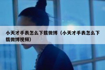 小天才手表怎么下载微博（小天才手表怎么下载微博视频）