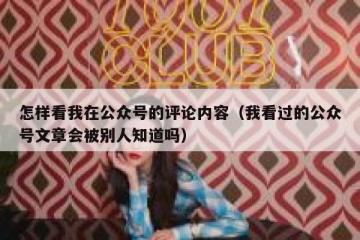 怎样看我在公众号的评论内容（我看过的公众号文章会被别人知道吗）