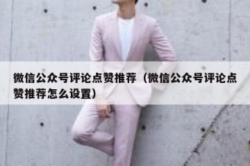 微信公众号评论点赞推荐（微信公众号评论点赞推荐怎么设置）