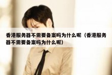 香港服务器不需要备案吗为什么呢（香港服务器不需要备案吗为什么呢）
