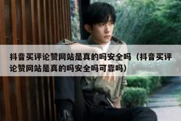 抖音买评论赞网站是真的吗安全吗（抖音买评论赞网站是真的吗安全吗可靠吗）