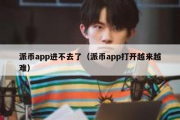 派币app进不去了（派币app打开越来越难）
