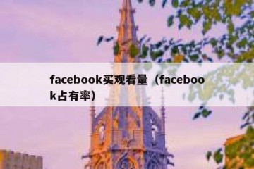 facebook买观看量（facebook占有率）