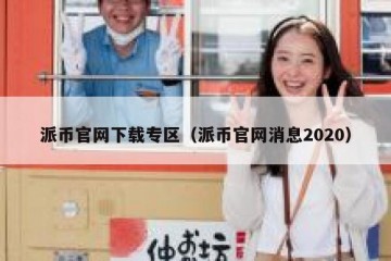 派币官网下载专区（派币官网消息2020）