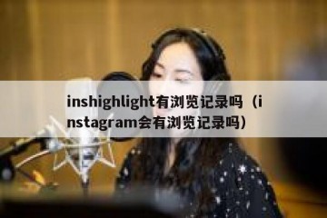 inshighlight有浏览记录吗（instagram会有浏览记录吗）