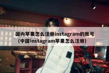 国内苹果怎么注册instagram的账号（中国instagram苹果怎么注册）