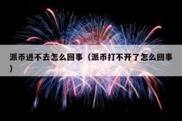 派币进不去怎么回事（派币打不开了怎么回事）