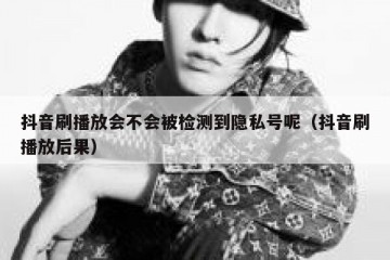 抖音刷播放会不会被检测到隐私号呢（抖音刷播放后果）