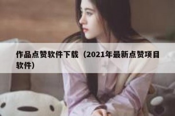 作品点赞软件下载（2021年最新点赞项目软件）