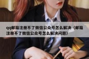 qq邮箱注册不了微信公众号怎么解决（邮箱注册不了微信公众号怎么解决问题）