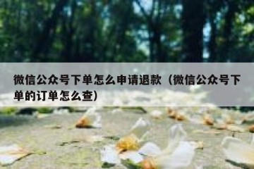 微信公众号下单怎么申请退款（微信公众号下单的订单怎么查）