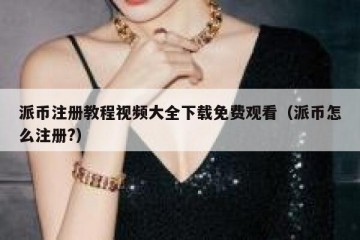 派币注册教程视频大全下载免费观看（派币怎么注册?）