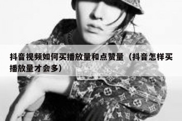 抖音视频如何买播放量和点赞量（抖音怎样买播放量才会多）