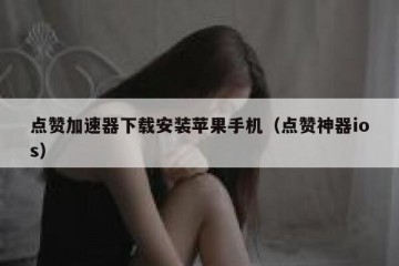 点赞加速器下载安装苹果手机（点赞神器ios）