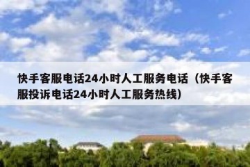 快手客服电话24小时人工服务电话（快手客服投诉电话24小时人工服务热线）
