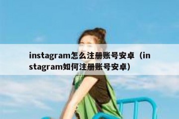 instagram怎么注册账号安卓（instagram如何注册账号安卓）