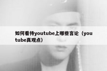 如何看待youtube上哪些言论（youtube真观点）