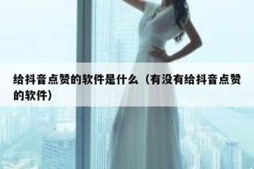 给抖音点赞的软件是什么（有没有给抖音点赞的软件）