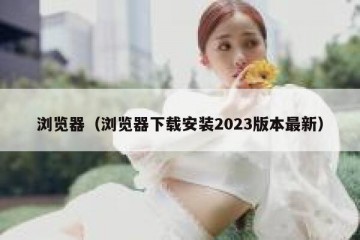 浏览器（浏览器下载安装2023版本最新）