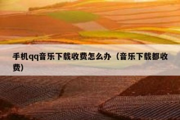 手机qq音乐下载收费怎么办（音乐下载都收费）