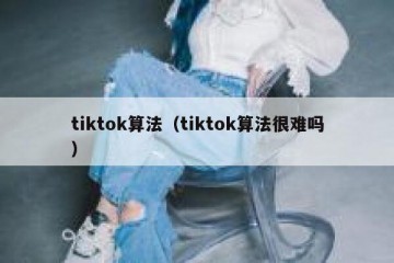 tiktok算法（tiktok算法很难吗）