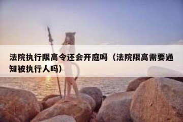 法院执行限高令还会开庭吗（法院限高需要通知被执行人吗）